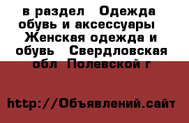  в раздел : Одежда, обувь и аксессуары » Женская одежда и обувь . Свердловская обл.,Полевской г.